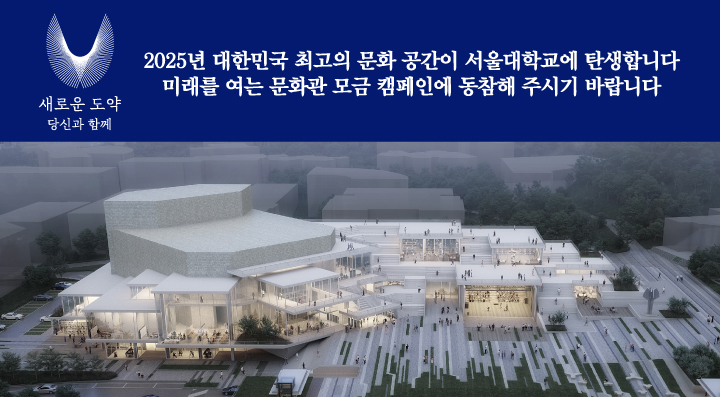 2025년 대한민국 최고의 문화 공간이 서울대학교에 탄생합니다. 미래를 여는 문화관 모금 캠페인에 동참해 주시기 바랍니다. 새로운 도약 당신과 함께